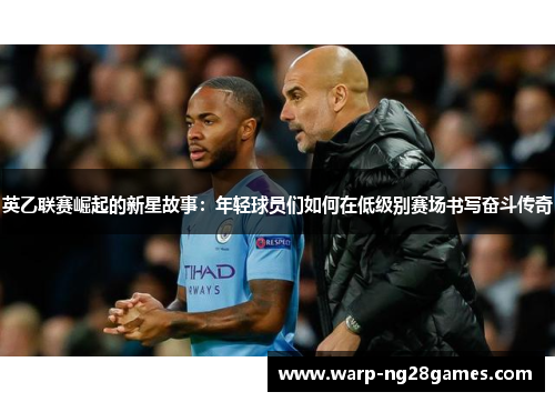 英乙联赛崛起的新星故事:年轻球员们如何在低级别赛场书写奋斗传奇 英乙联赛崛起的新星故事:年轻球员们如何在低级别赛场书写奋斗传奇