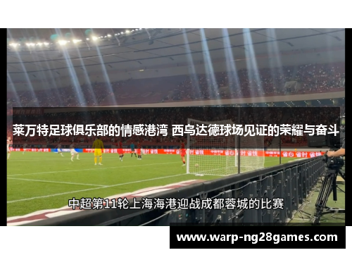 莱万特足球俱乐部的情感港湾 西乌达德球场见证的荣耀与奋斗 莱万特足球俱乐部的情感港湾 西乌达德球场见证的荣耀与奋斗