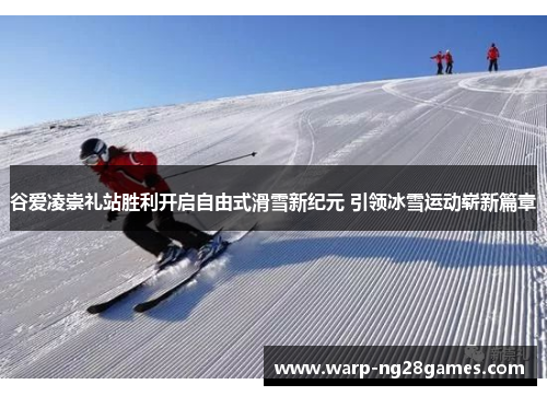 谷爱凌崇礼站胜利开启自由式滑雪新纪元 引领冰雪运动崭新篇章 谷爱凌崇礼站胜利开启自由式滑雪新纪元 引领冰雪运动崭新篇章