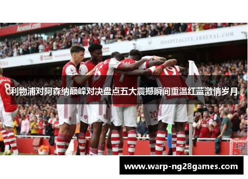 利物浦对阿森纳巅峰对决盘点五大震撼瞬间重温红蓝激情岁月 利物浦对阿森纳巅峰对决盘点五大震撼瞬间重温红蓝激情岁月