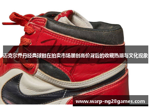 迈克尔乔丹经典球鞋在拍卖市场屡创高价背后的收藏热潮与文化现象