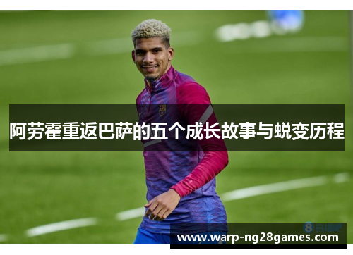 阿劳霍重返巴萨的五个成长故事与蜕变历程