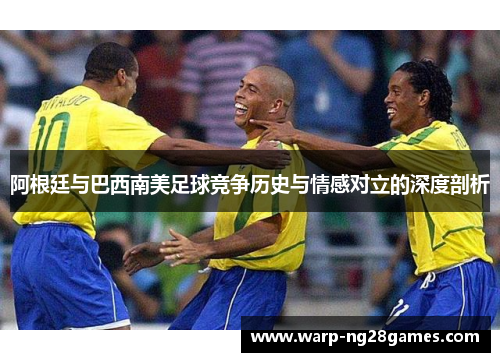 阿根廷与巴西南美足球竞争历史与情感对立的深度剖析