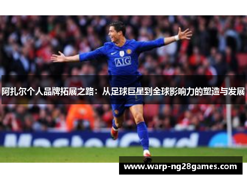 阿扎尔个人品牌拓展之路：从足球巨星到全球影响力的塑造与发展
