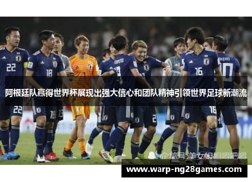 阿根廷队赢得世界杯展现出强大信心和团队精神引领世界足球新潮流