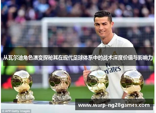 从瓦尔迪角色演变探秘其在现代足球体系中的战术深度价值与影响力 从瓦尔迪角色演变探秘其在现代足球体系中的战术深度价值与影响力