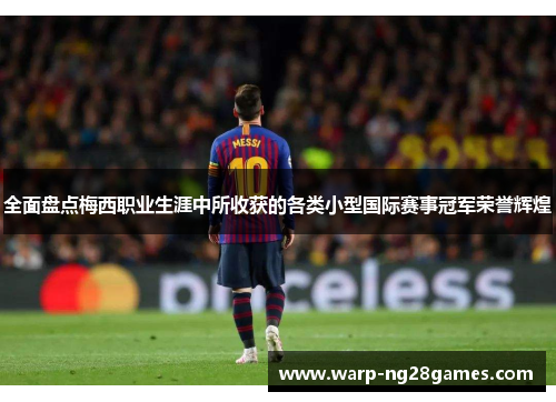 全面盘点梅西职业生涯中所收获的各类小型国际赛事冠军荣誉辉煌 全面盘点梅西职业生涯中所收获的各类小型国际赛事冠军荣誉辉煌