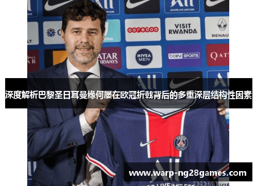 深度解析巴黎圣日耳曼缘何屡在欧冠折戟背后的多重深层结构性因素
