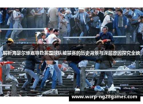 解析海瑟尔惨案导致英国球队被禁赛的历史背景与深层原因探究全貌 解析海瑟尔惨案导致英国球队被禁赛的历史背景与深层原因探究全貌