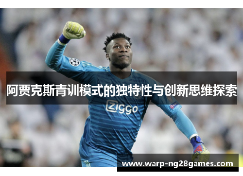 阿贾克斯青训模式的独特性与创新思维探索 阿贾克斯青训模式的独特性与创新思维探索