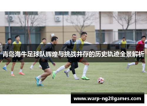 青岛海牛足球队辉煌与挑战并存的历史轨迹全景解析 青岛海牛足球队辉煌与挑战并存的历史轨迹全景解析