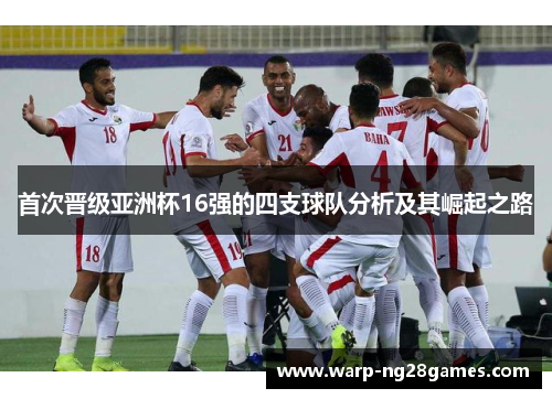 首次晋级亚洲杯16强的四支球队分析及其崛起之路 首次晋级亚洲杯16强的四支球队分析及其崛起之路