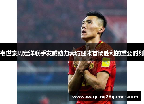 韦世豪周定洋联手发威助力蓉城迎来首场胜利的重要时刻 韦世豪周定洋联手发威助力蓉城迎来首场胜利的重要时刻