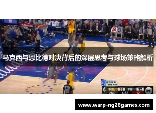 马克西与恩比德对决背后的深层思考与球场策略解析 马克西与恩比德对决背后的深层思考与球场策略解析