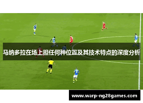 马纳多拉在场上担任何种位置及其技术特点的深度分析