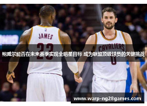 鲍威尔能否在未来赛季实现全明星目标 成为联盟顶级球员的关键挑战 鲍威尔能否在未来赛季实现全明星目标 成为联盟顶级球员的关键挑战