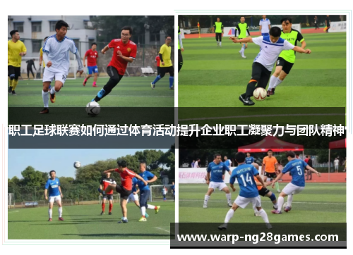 职工足球联赛如何通过体育活动提升企业职工凝聚力与团队精神