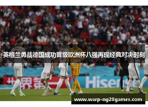 英格兰勇战德国成功晋级欧洲杯八强再现经典对决时刻