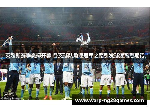 英超新赛季震撼开幕 各支球队角逐冠军之路引发球迷热烈期待 英超新赛季震撼开幕 各支球队角逐冠军之路引发球迷热烈期待