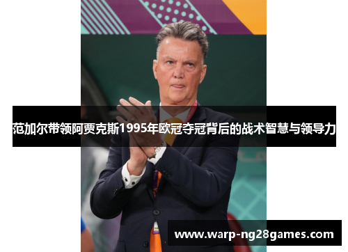 范加尔带领阿贾克斯1995年欧冠夺冠背后的战术智慧与领导力 范加尔带领阿贾克斯1995年欧冠夺冠背后的战术智慧与领导力