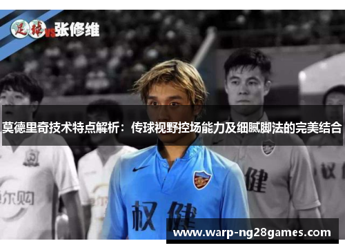 莫德里奇技术特点解析:传球视野控场能力及细腻脚法的完美结合 莫德里奇技术特点解析:传球视野控场能力及细腻脚法的完美结合