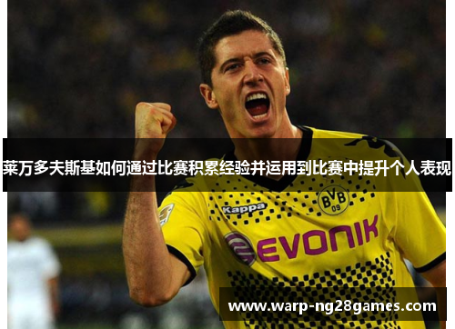 莱万多夫斯基如何通过比赛积累经验并运用到比赛中提升个人表现
