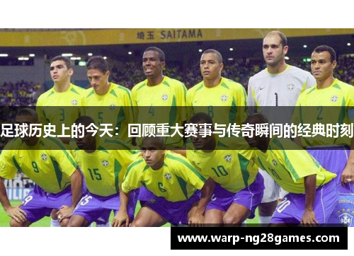 足球历史上的今天:回顾重大赛事与传奇瞬间的经典时刻 足球历史上的今天:回顾重大赛事与传奇瞬间的经典时刻