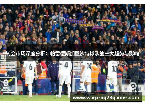 转会市场深度分析:帕雷德斯加盟沙特球队的三大趋势与影响 转会市场深度分析:帕雷德斯加盟沙特球队的三大趋势与影响