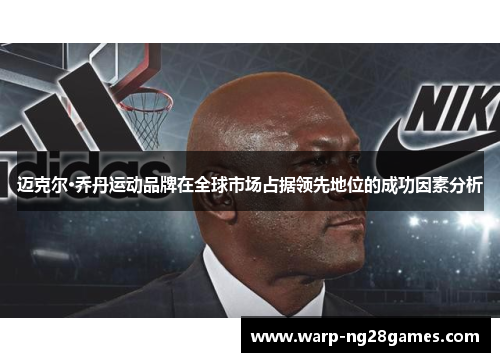 迈克尔·乔丹运动品牌在全球市场占据领先地位的成功因素分析 迈克尔·乔丹运动品牌在全球市场占据领先地位的成功因素分析