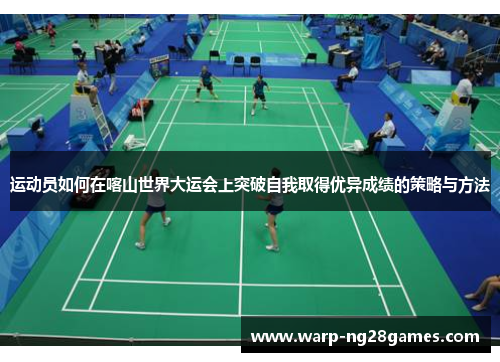 运动员如何在喀山世界大运会上突破自我取得优异成绩的策略与方法
