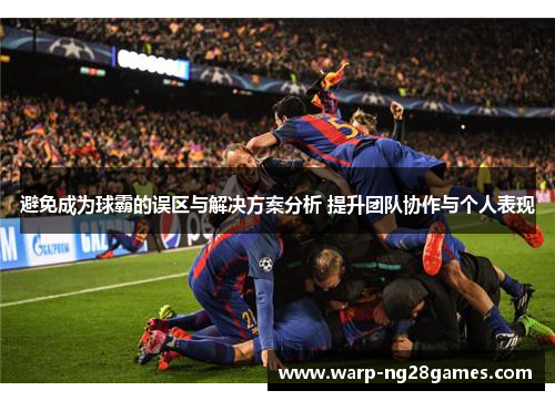 避免成为球霸的误区与解决方案分析 提升团队协作与个人表现 避免成为球霸的误区与解决方案分析 提升团队协作与个人表现