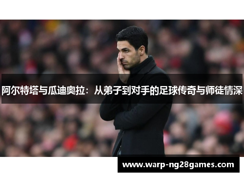 阿尔特塔与瓜迪奥拉:从弟子到对手的足球传奇与师徒情深 阿尔特塔与瓜迪奥拉:从弟子到对手的足球传奇与师徒情深