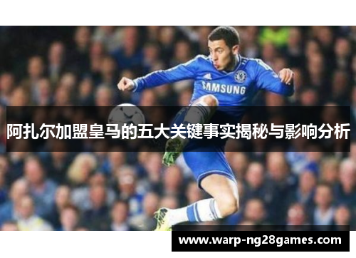 阿扎尔加盟皇马的五大关键事实揭秘与影响分析 阿扎尔加盟皇马的五大关键事实揭秘与影响分析