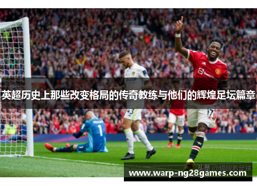英超历史上那些改变格局的传奇教练与他们的辉煌足坛篇章 英超历史上那些改变格局的传奇教练与他们的辉煌足坛篇章