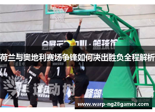 荷兰与奥地利赛场争锋如何决出胜负全程解析 荷兰与奥地利赛场争锋如何决出胜负全程解析