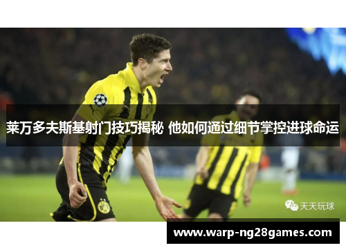 莱万多夫斯基射门技巧揭秘 他如何通过细节掌控进球命运 莱万多夫斯基射门技巧揭秘 他如何通过细节掌控进球命运