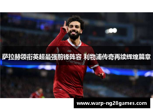 萨拉赫领衔英超最强前锋阵容 利物浦传奇再续辉煌篇章 萨拉赫领衔英超最强前锋阵容 利物浦传奇再续辉煌篇章