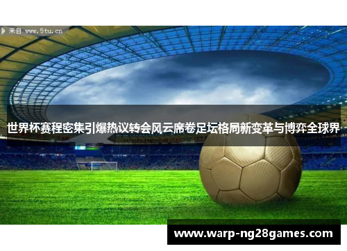 世界杯赛程密集引爆热议转会风云席卷足坛格局新变革与博弈全球界