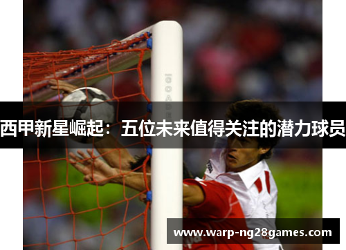 西甲新星崛起：五位未来值得关注的潜力球员