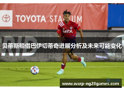 贝蒂斯租借巴伊切蒂奇进展分析及未来可能变化