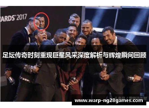 足坛传奇时刻重现巨星风采深度解析与辉煌瞬间回顾