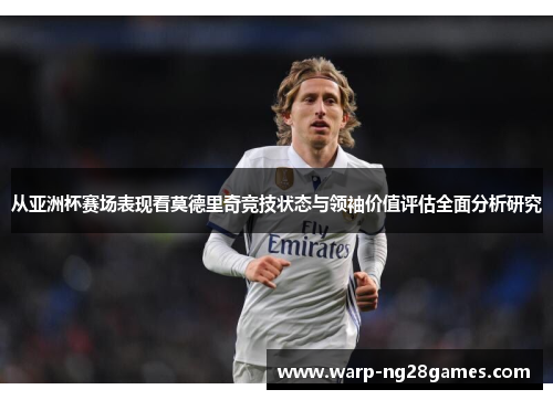 从亚洲杯赛场表现看莫德里奇竞技状态与领袖价值评估全面分析研究