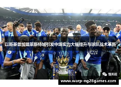 以斯基普加盟莱斯特城引发中场实力大幅提升与球队战术革新