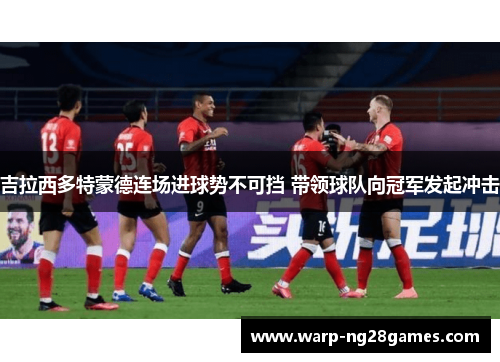 吉拉西多特蒙德连场进球势不可挡 带领球队向冠军发起冲击