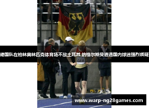 德国队在柏林奥林匹克体育场不敌土耳其 纳格尔斯曼遭遇国内球迷强烈质疑