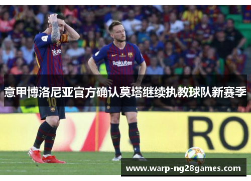意甲博洛尼亚官方确认莫塔继续执教球队新赛季 意甲博洛尼亚官方确认莫塔继续执教球队新赛季