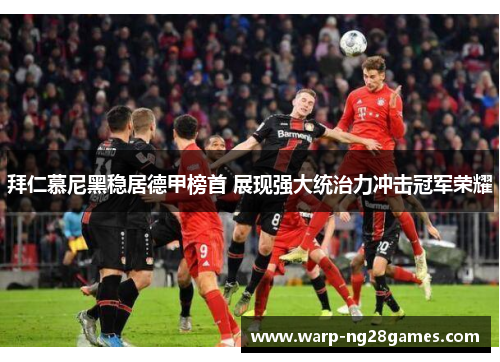 拜仁慕尼黑稳居德甲榜首 展现强大统治力冲击冠军荣耀