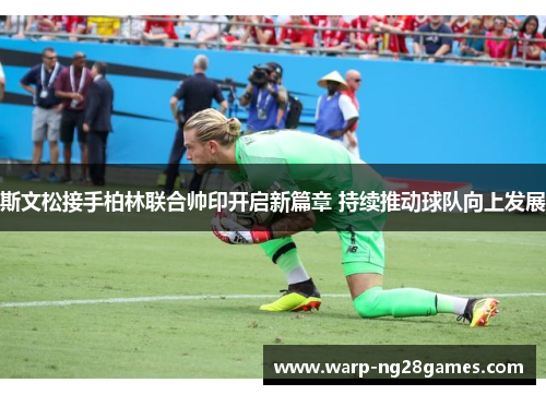 斯文松接手柏林联合帅印开启新篇章 持续推动球队向上发展