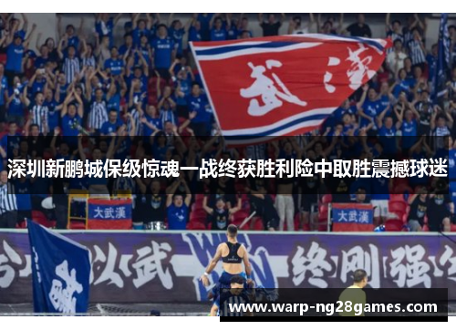 深圳新鹏城保级惊魂一战终获胜利险中取胜震撼球迷