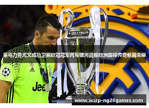 皇马力克尤文成功卫冕欧冠冠军再写银河战舰欧洲巅峰传奇新篇荣耀